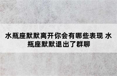 水瓶座默默离开你会有哪些表现 水瓶座默默退出了群聊